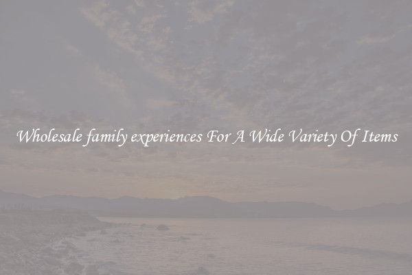 Wholesale family experiences For A Wide Variety Of Items