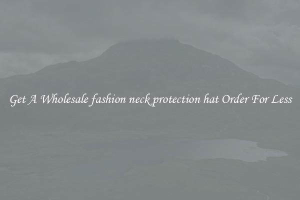 Get A Wholesale fashion neck protection hat Order For Less