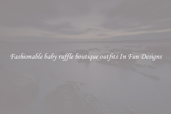 Fashionable baby ruffle boutique outfits In Fun Designs