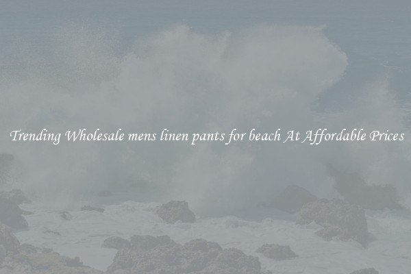 Trending Wholesale mens linen pants for beach At Affordable Prices