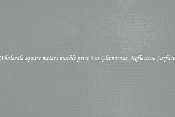 Wholesale square meters marble price For Glamorous, Reflective Surfaces