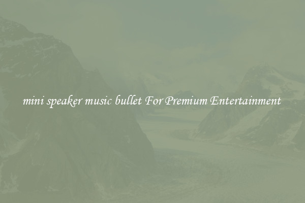 mini speaker music bullet For Premium Entertainment 