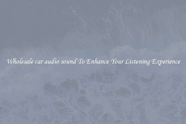 Wholesale car audio sound To Enhance Your Listening Experience