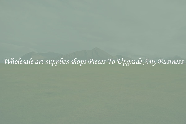 Wholesale art supplies shops Pieces To Upgrade Any Business
