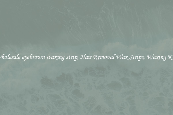 Wholesale eyebrown waxing strip, Hair Removal Wax Strips, Waxing Kits