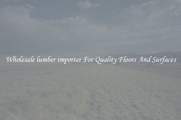 Wholesale lumber importer For Quality Floors And Surfaces
