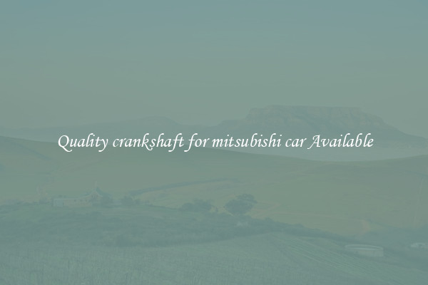 Quality crankshaft for mitsubishi car Available