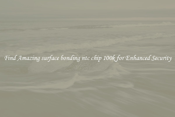 Find Amazing surface bonding ntc chip 100k for Enhanced Security