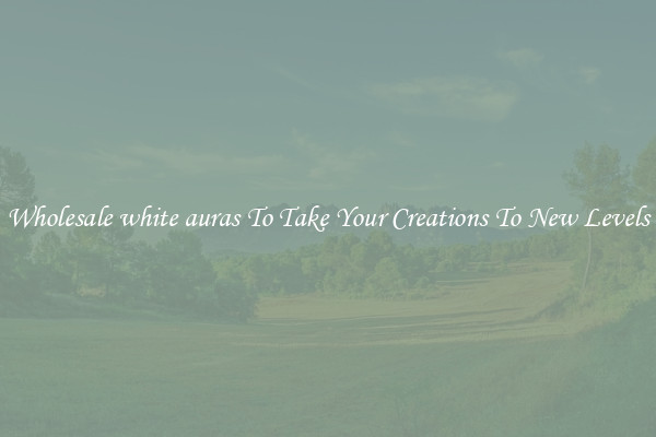 Wholesale white auras To Take Your Creations To New Levels