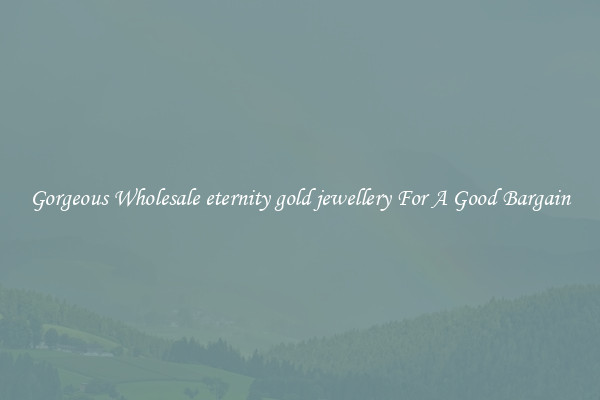 Gorgeous Wholesale eternity gold jewellery For A Good Bargain
