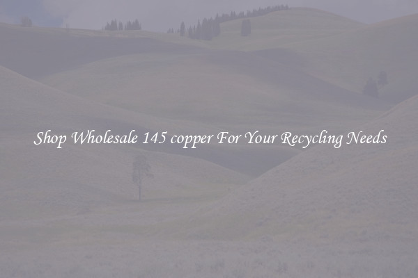 Shop Wholesale 145 copper For Your Recycling Needs
