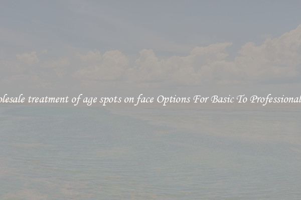 Wholesale treatment of age spots on face Options For Basic To Professional Use