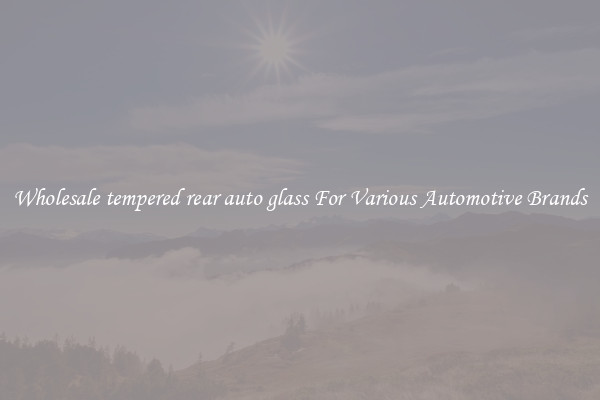Wholesale tempered rear auto glass For Various Automotive Brands