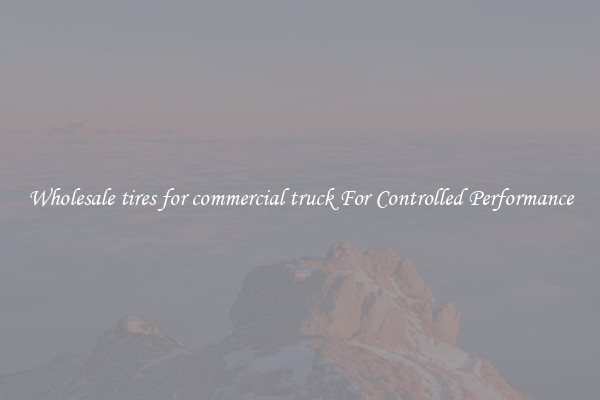 Wholesale tires for commercial truck For Controlled Performance