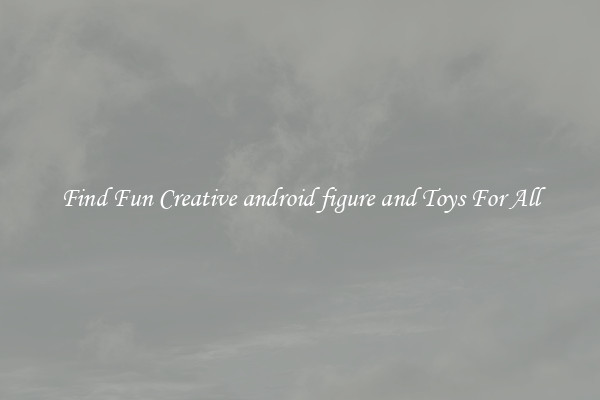 Find Fun Creative android figure and Toys For All
