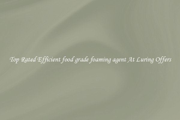 Top Rated Efficient food grade foaming agent At Luring Offers
