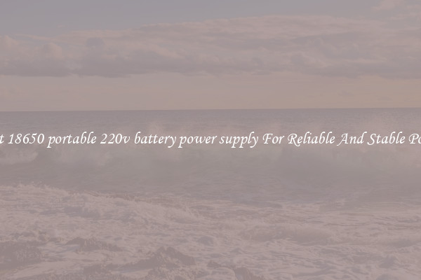Best 18650 portable 220v battery power supply For Reliable And Stable Power