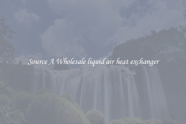 Source A Wholesale liquid air heat exchanger