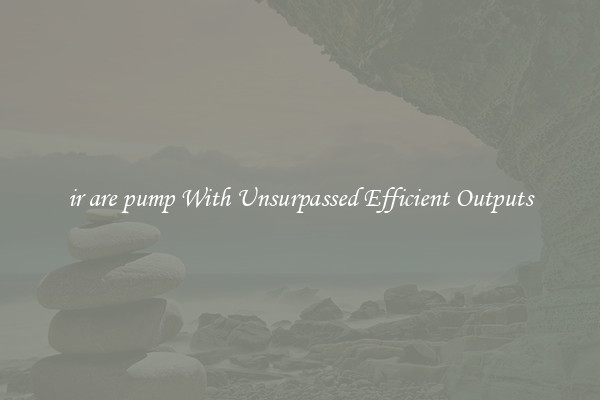 ir are pump With Unsurpassed Efficient Outputs