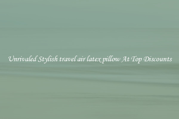 Unrivaled Stylish travel air latex pillow At Top Discounts