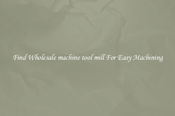 Find Wholesale machine tool mill For Easy Machining