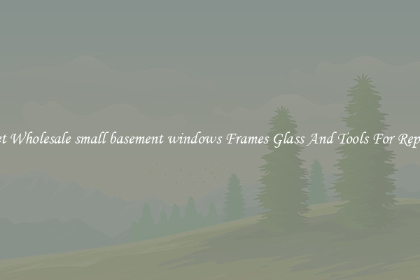 Get Wholesale small basement windows Frames Glass And Tools For Repair