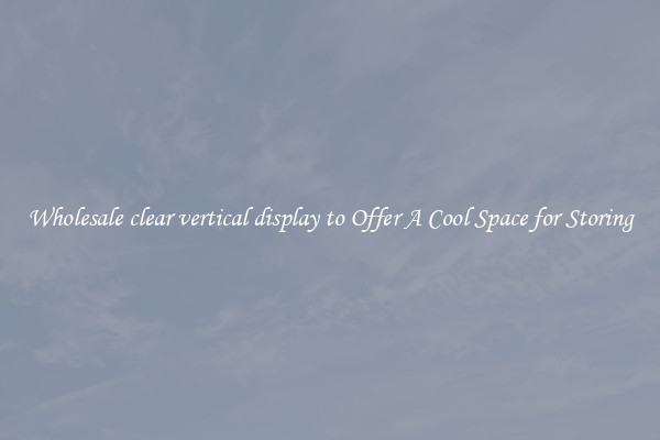Wholesale clear vertical display to Offer A Cool Space for Storing