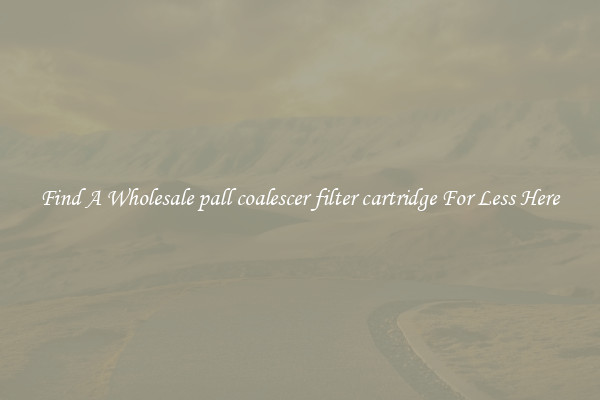 Find A Wholesale pall coalescer filter cartridge For Less Here