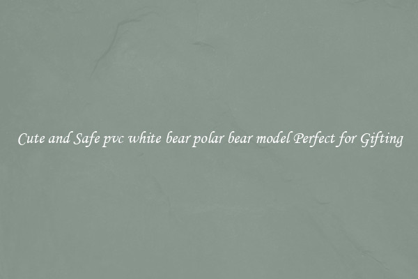 Cute and Safe pvc white bear polar bear model Perfect for Gifting