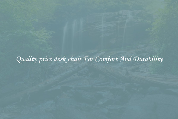 Quality price desk chair For Comfort And Durability