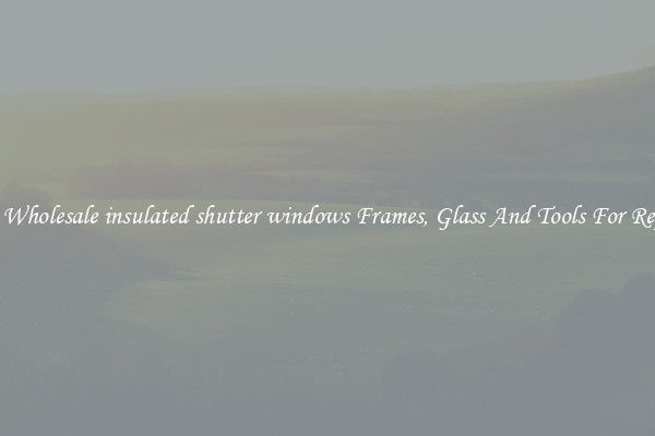 Get Wholesale insulated shutter windows Frames, Glass And Tools For Repair