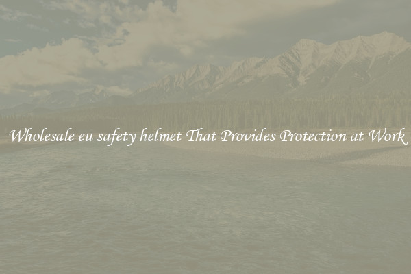 Wholesale eu safety helmet That Provides Protection at Work