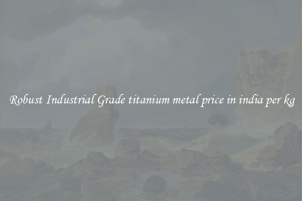 Robust Industrial Grade titanium metal price in india per kg