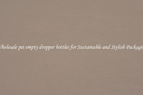 Wholesale pet empty dropper bottles for Sustainable and Stylish Packaging