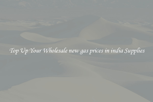 Top Up Your Wholesale new gas prices in india Supplies