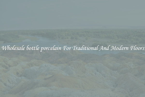 Wholesale bottle porcelain For Traditional And Modern Floors