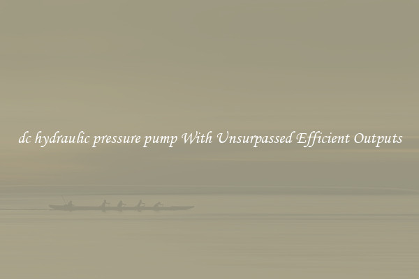 dc hydraulic pressure pump With Unsurpassed Efficient Outputs
