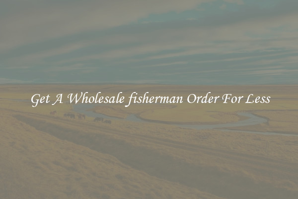 Get A Wholesale fisherman Order For Less